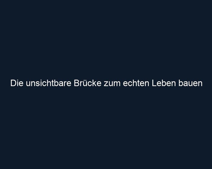 Die unsichtbare Brücke zum echten Leben bauen