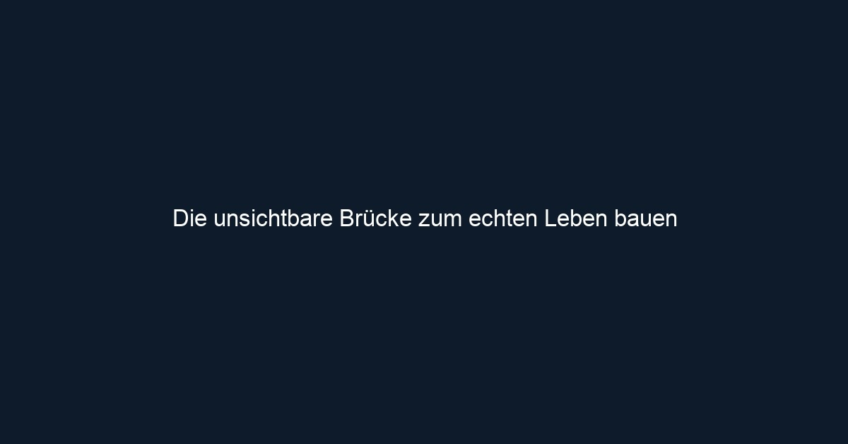 Die unsichtbare Brücke zum echten Leben bauen