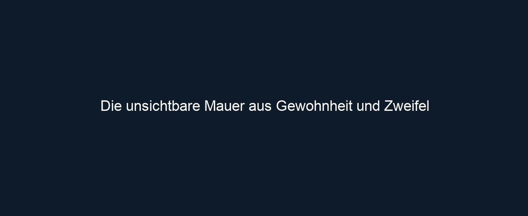 Die unsichtbare Mauer aus Gewohnheit und Zweifel
