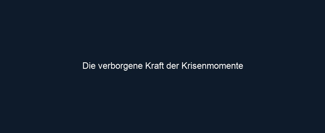 Die verborgene Kraft der Krisenmomente 