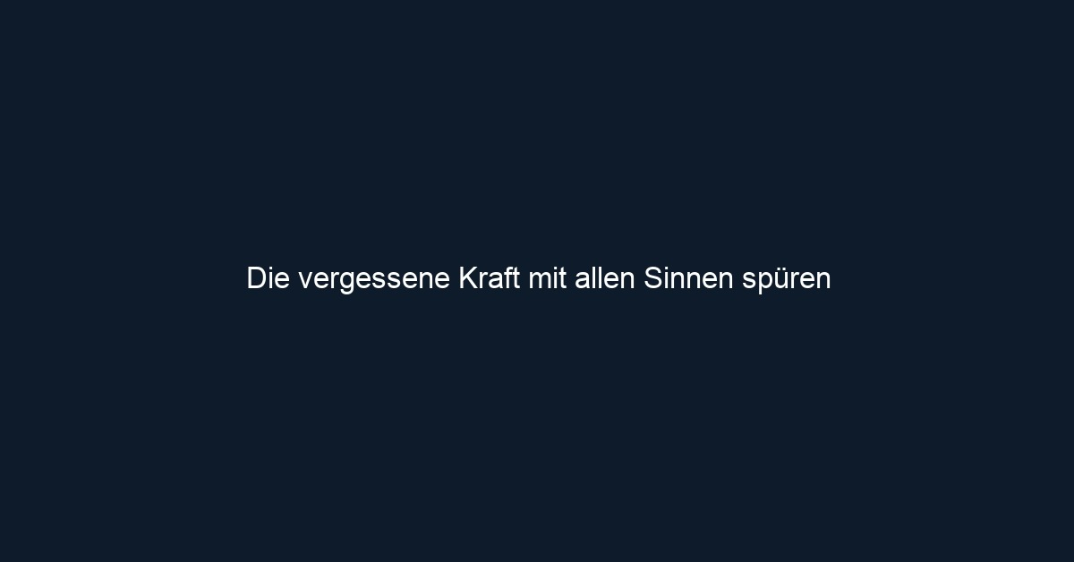 Die vergessene Kraft mit allen Sinnen spüren