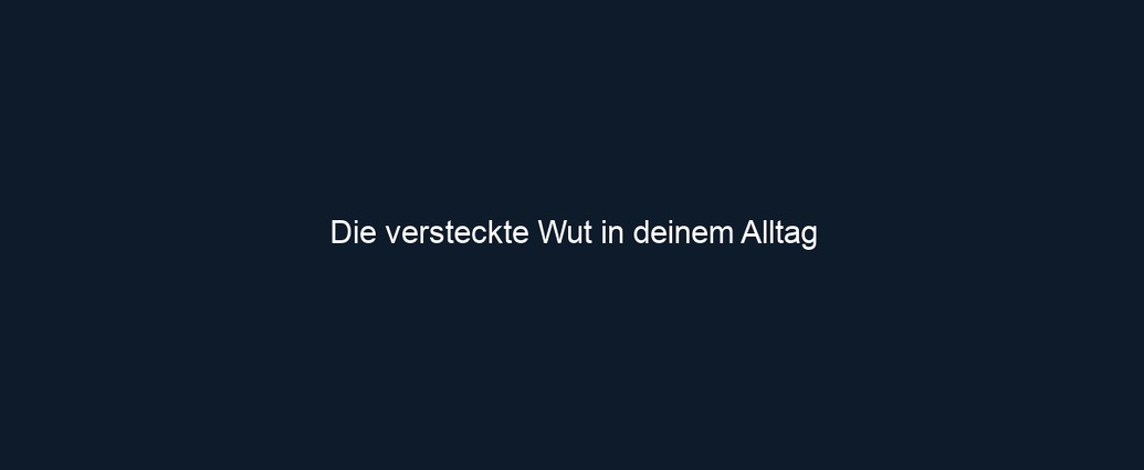 Die versteckte Wut in deinem Alltag