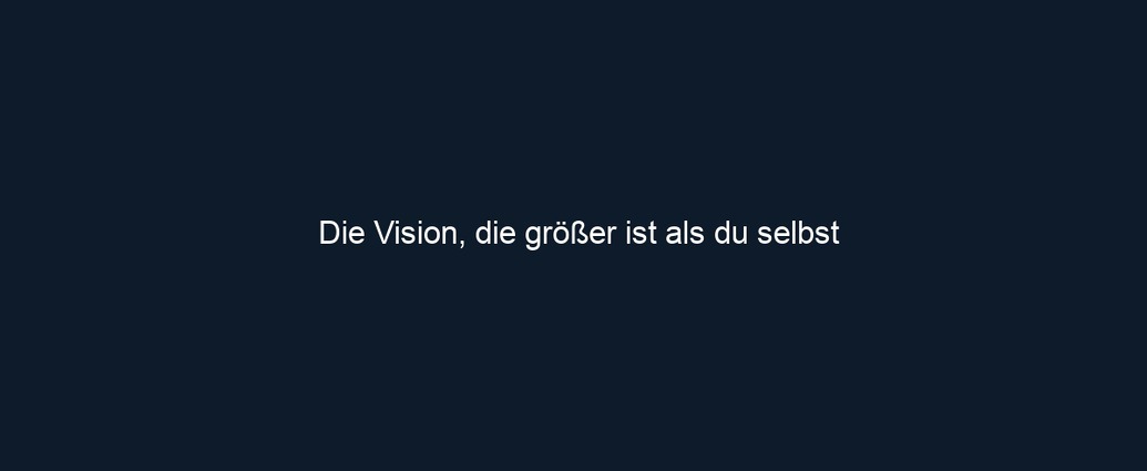 Die Vision, die größer ist als du selbst