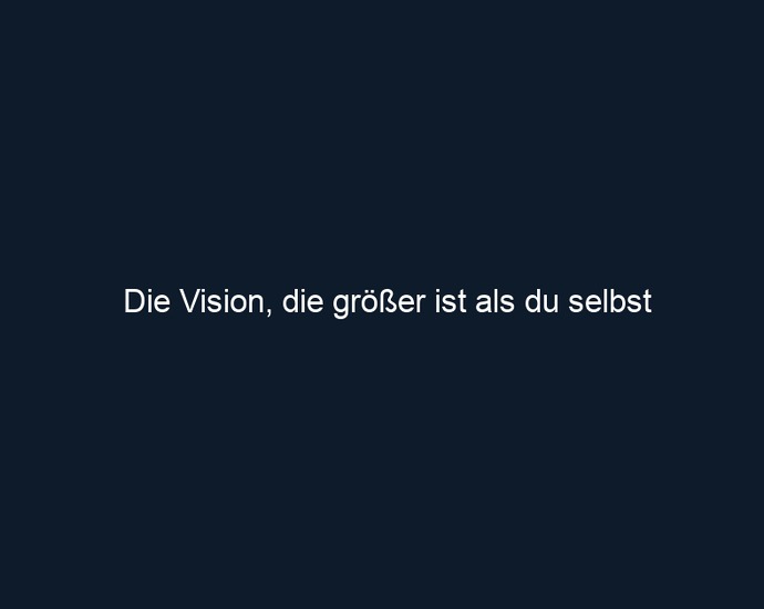 Die Vision, die größer ist als du selbst