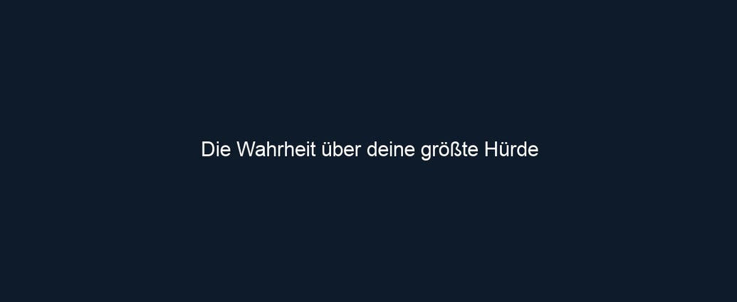 Die Wahrheit über deine größte Hürde