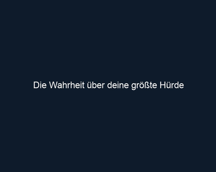 Die Wahrheit über deine größte Hürde