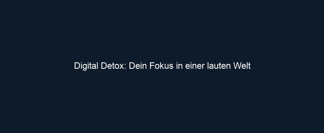 Digital Detox: Dein Fokus in einer lauten Welt
