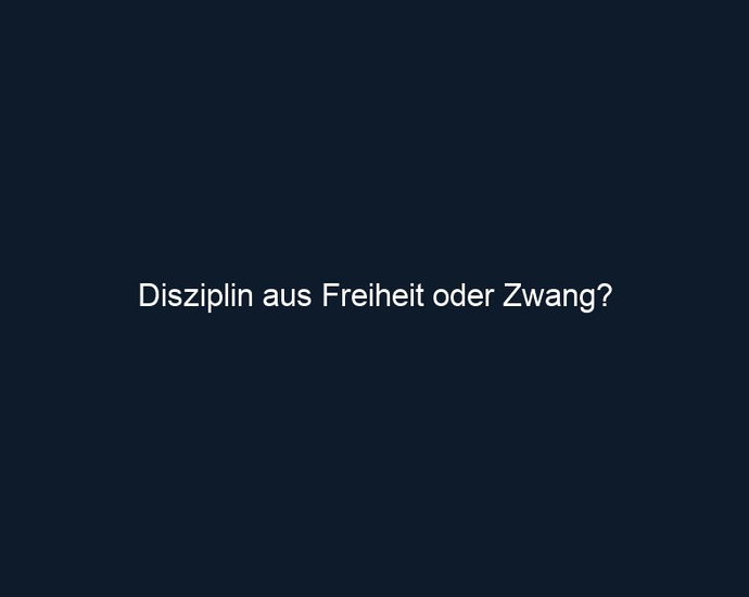 Disziplin aus Freiheit oder Zwang?