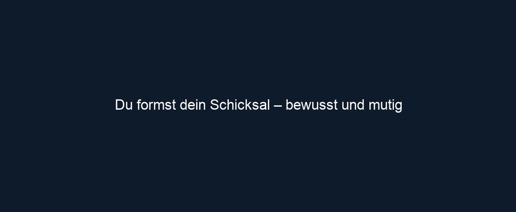 Du formst dein Schicksal – bewusst und mutig
