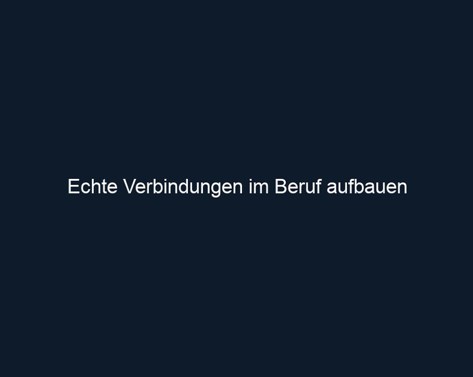 Echte Verbindungen im Beruf aufbauen