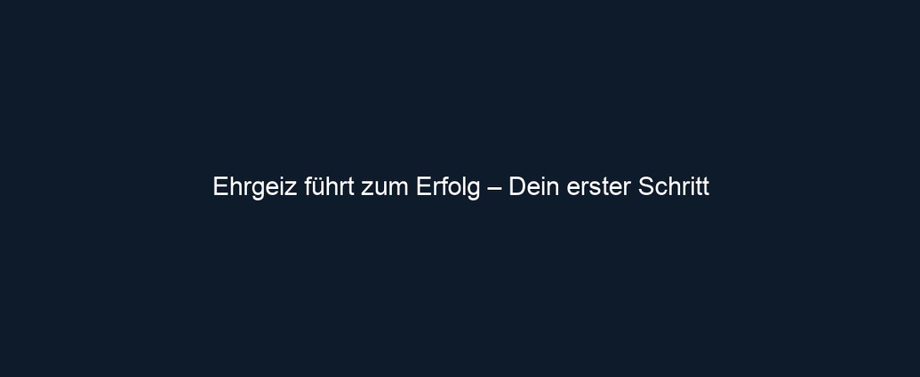 Ehrgeiz führt zum Erfolg – Dein erster Schritt