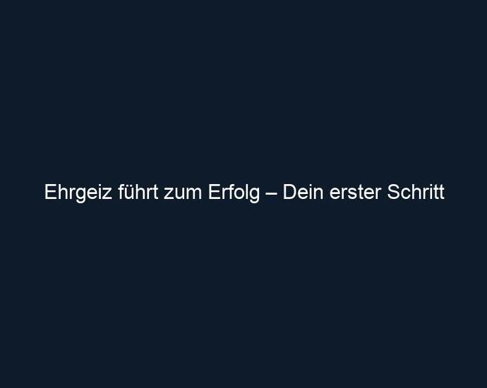 Ehrgeiz führt zum Erfolg – Dein erster Schritt