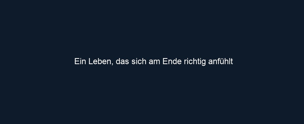 Ein Leben, das sich am Ende richtig anfühlt