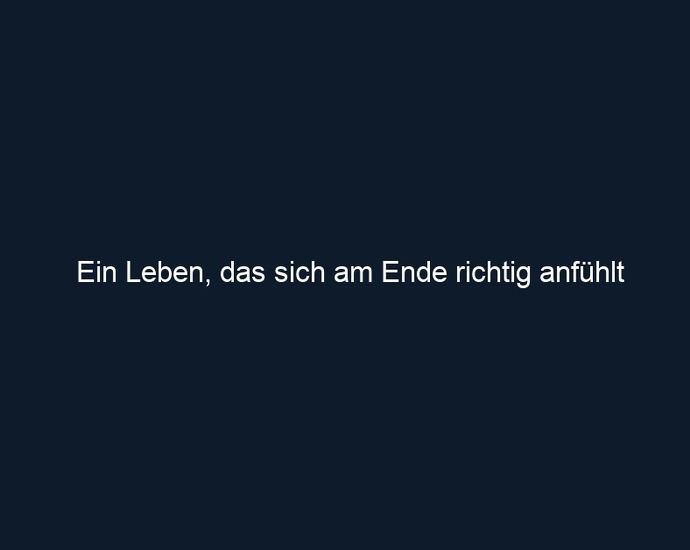 Ein Leben, das sich am Ende richtig anfühlt