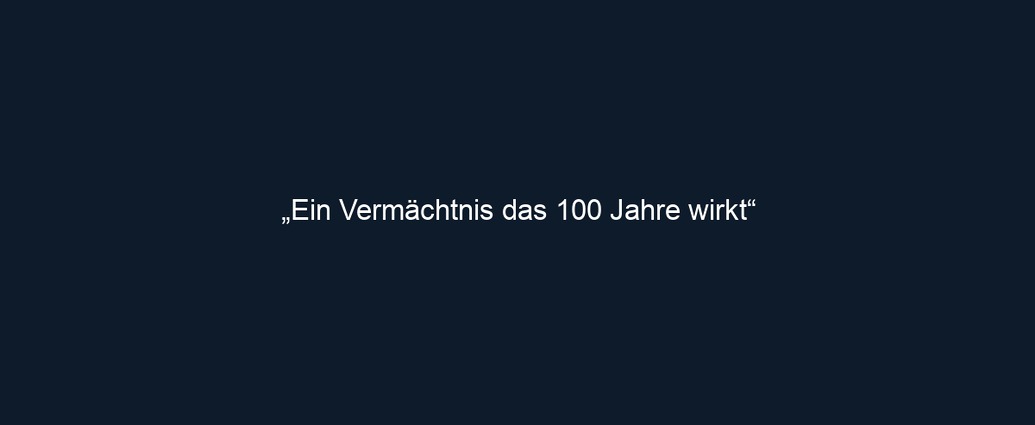 „Ein Vermächtnis das 100 Jahre wirkt“