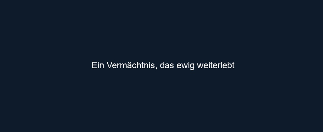 Ein Vermächtnis, das ewig weiterlebt