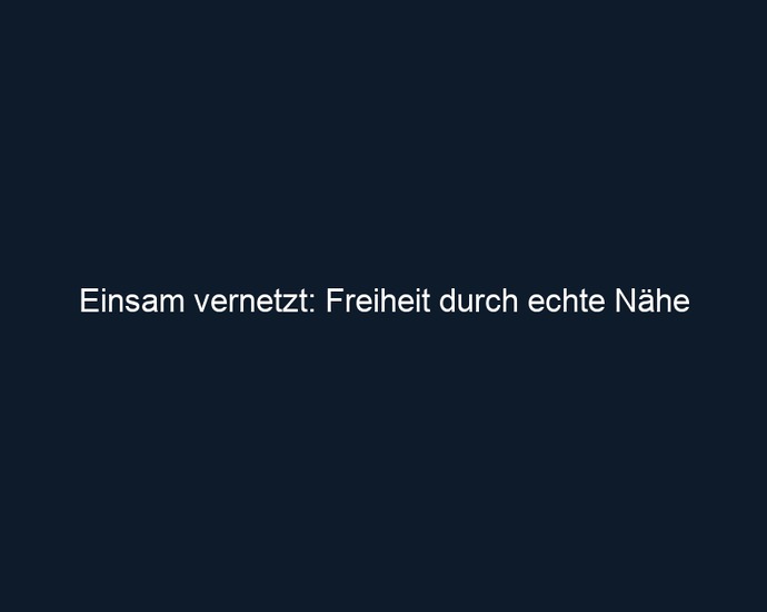 Einsam vernetzt: Freiheit durch echte Nähe 