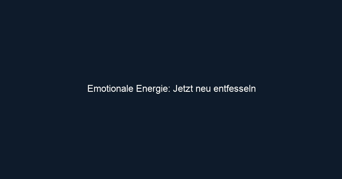 Emotionale Energie: Jetzt neu entfesseln