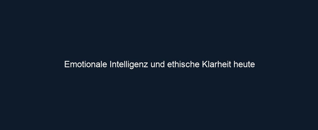 Emotionale Intelligenz und ethische Klarheit heute