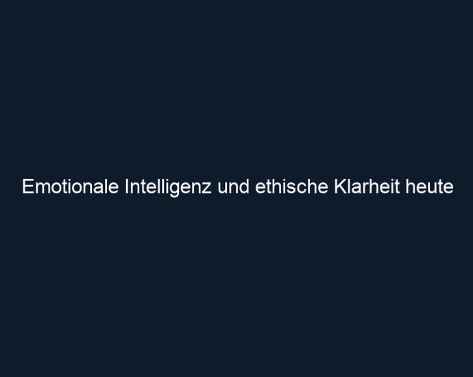 Emotionale Intelligenz und ethische Klarheit heute