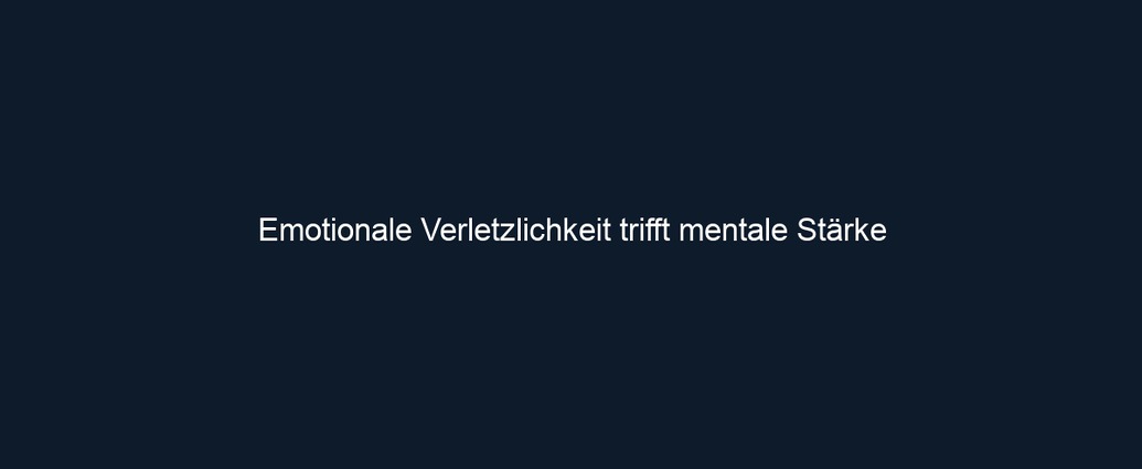 Emotionale Verletzlichkeit trifft mentale Stärke 