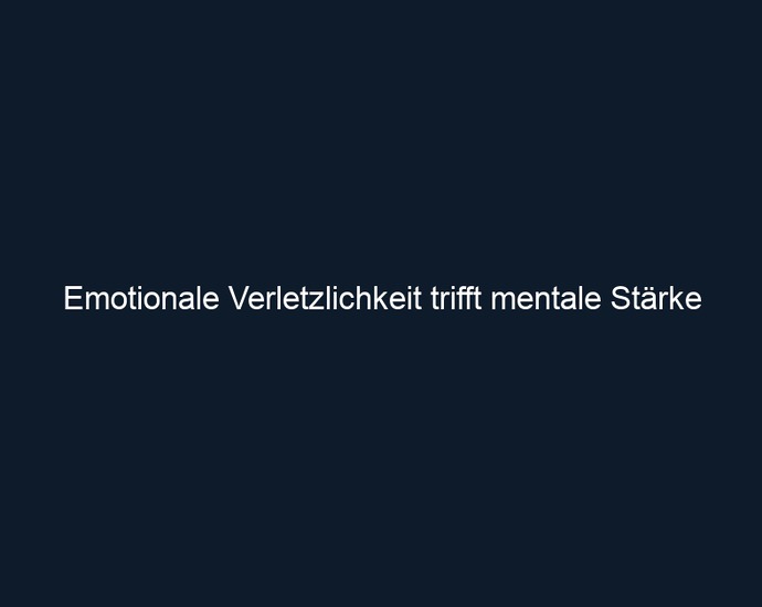 Emotionale Verletzlichkeit trifft mentale Stärke