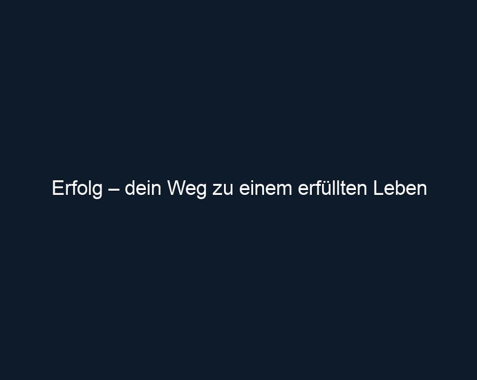 Erfolg – dein Weg zu einem erfüllten Leben