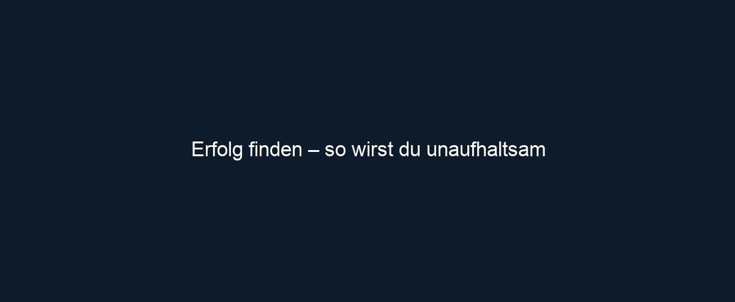 Erfolg finden – so wirst du unaufhaltsam
