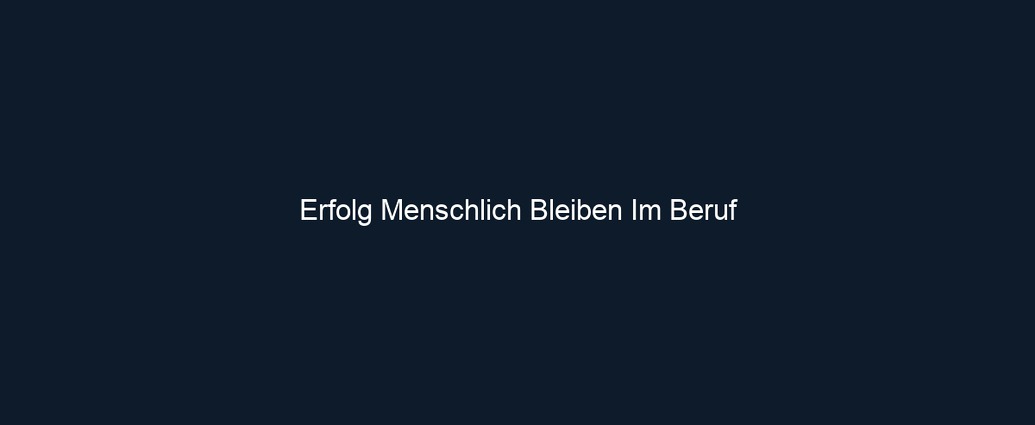 Erfolg Menschlich Bleiben Im Beruf 