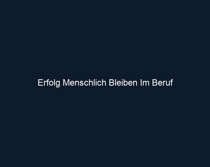 Erfolg Menschlich Bleiben Im Beruf