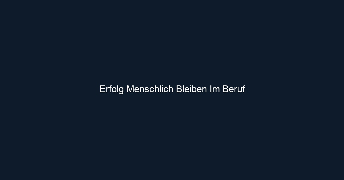 Erfolg Menschlich Bleiben Im Beruf 