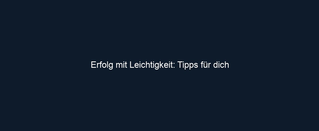 Erfolg mit Leichtigkeit: Tipps für dich