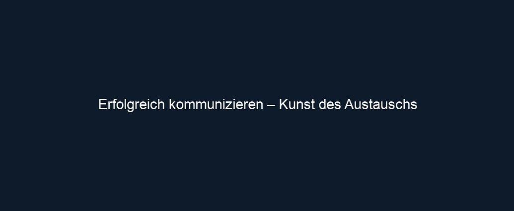 Erfolgreich kommunizieren – Kunst des Austauschs
