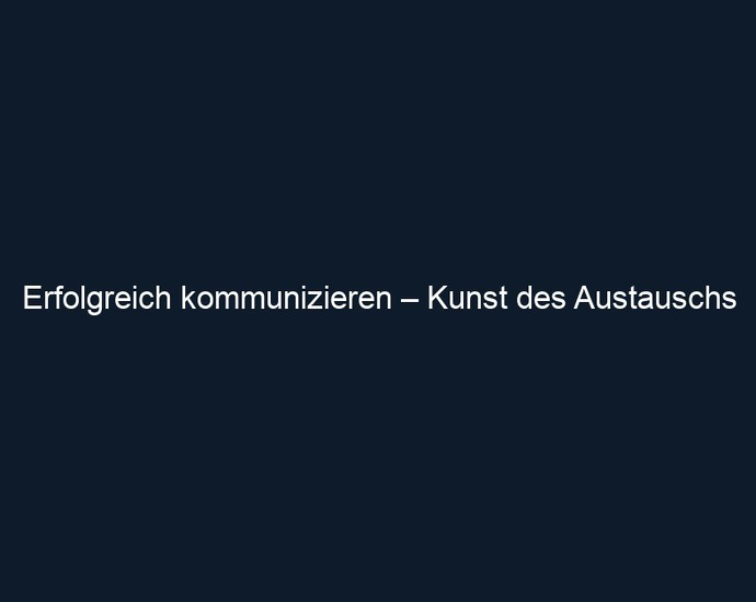 Erfolgreich kommunizieren – Kunst des Austauschs