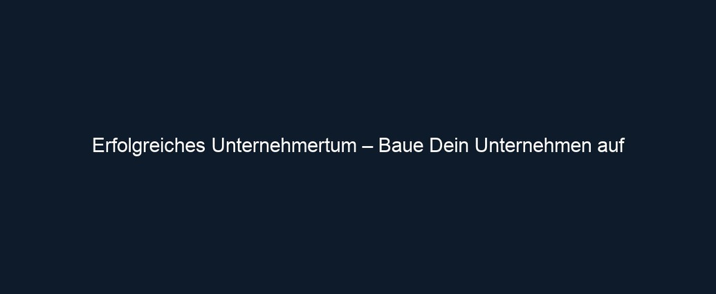 Erfolgreiches Unternehmertum – Baue Dein Unternehmen auf