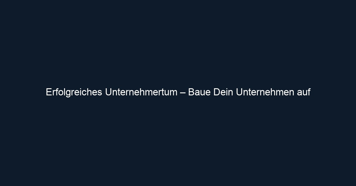 Erfolgreiches Unternehmertum – Baue Dein Unternehmen auf