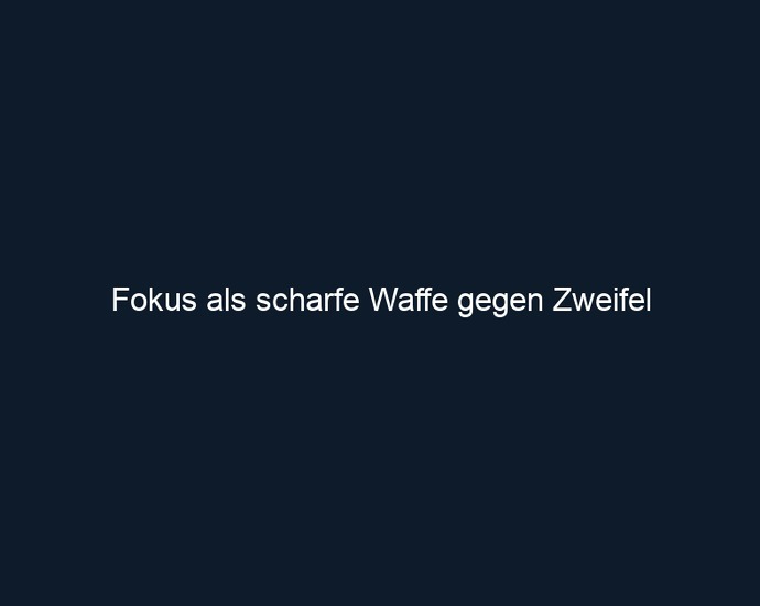 Fokus als scharfe Waffe gegen Zweifel 