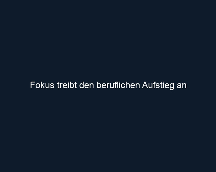 Fokus treibt den beruflichen Aufstieg an 