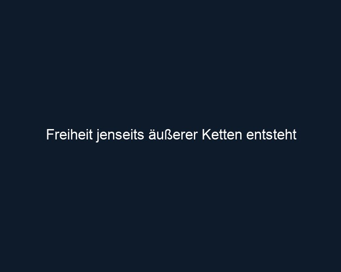 Freiheit jenseits äußerer Ketten entsteht