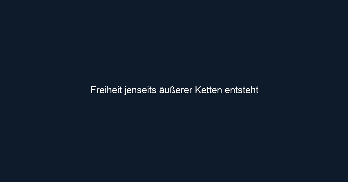Freiheit jenseits äußerer Ketten entsteht 