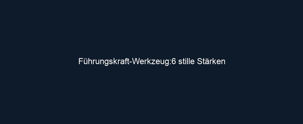 Führungskraft Werkzeug:6 stille Stärken