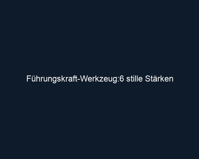 Führungskraft Werkzeug:6 stille Stärken