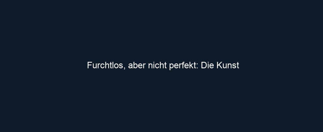 Furchtlos, aber nicht perfekt: Die Kunst
