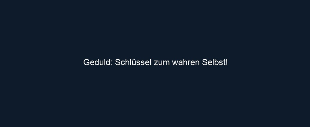 Geduld: Schlüssel zum wahren Selbst!