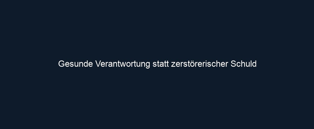 Gesunde Verantwortung statt zerstörerischer Schuld