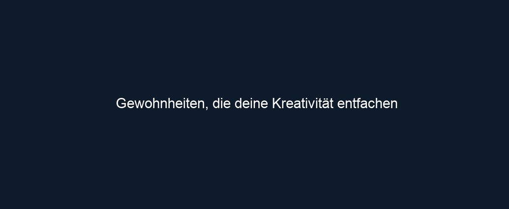 Gewohnheiten, die deine Kreativität entfachen