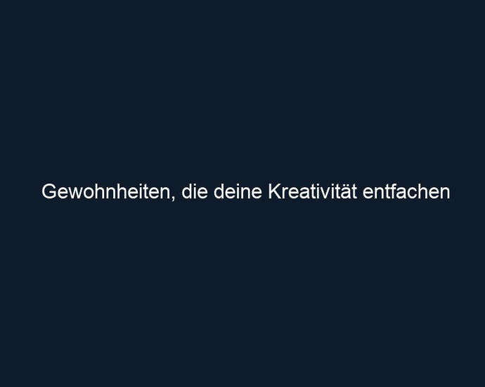 Gewohnheiten, die deine Kreativität entfachen