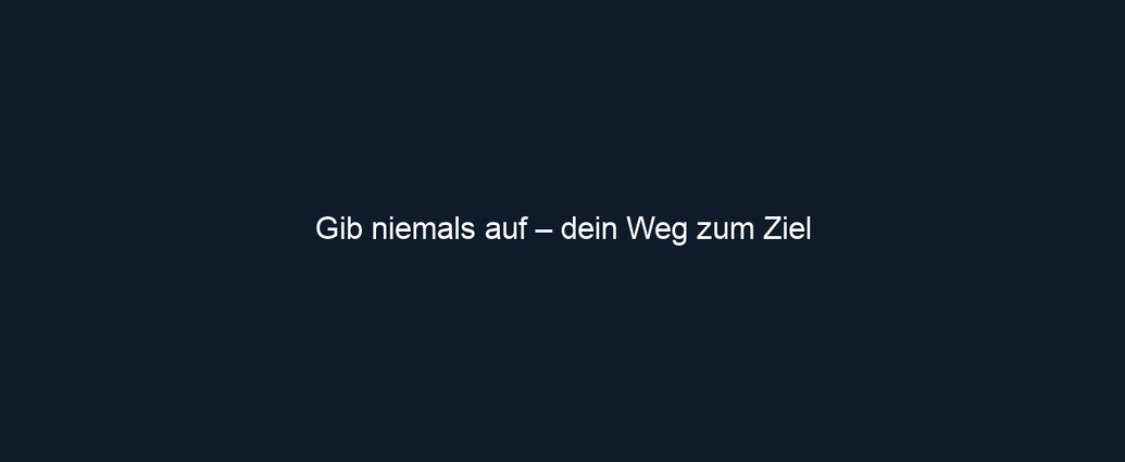 Gib niemals auf – dein Weg zum Ziel