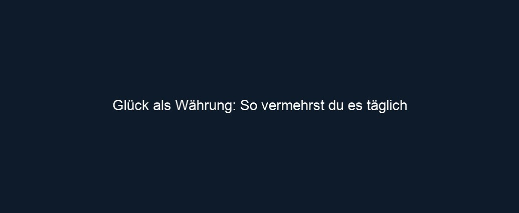 Glück als Währung: So vermehrst du es täglich