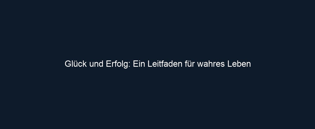 Glück und Erfolg: Ein Leitfaden für wahres Leben 